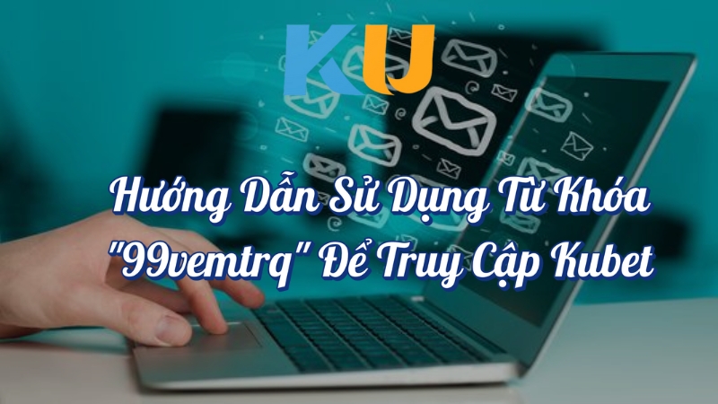 Hướng Dẫn Sử Dụng Từ Khoá 99vemtrq Để Truy Cập Kubet