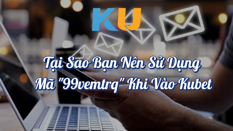 Tại Sao Bạn Nên Sử Dụng Mã 99vemtrq Khi Vào Kubet