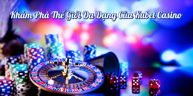 Khám phá thế giới đa dạng của Kubet Casino